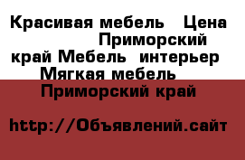 Красивая мебель › Цена ­ 30 000 - Приморский край Мебель, интерьер » Мягкая мебель   . Приморский край